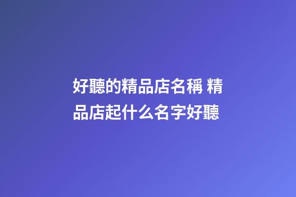 好聽的精品店名稱 精品店起什么名字好聽-第1張-店鋪起名-玄機派